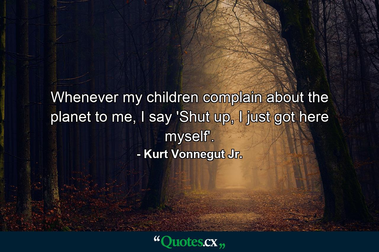 Whenever my children complain about the planet to me, I say 'Shut up, I just got here myself'. - Quote by Kurt Vonnegut Jr.