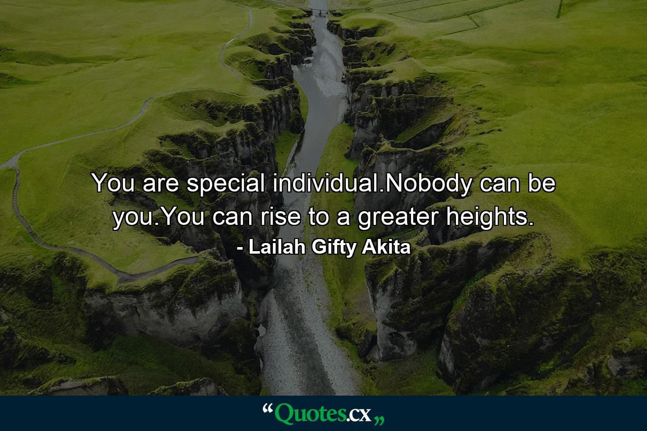 You are special individual.Nobody can be you.You can rise to a greater heights. - Quote by Lailah Gifty Akita