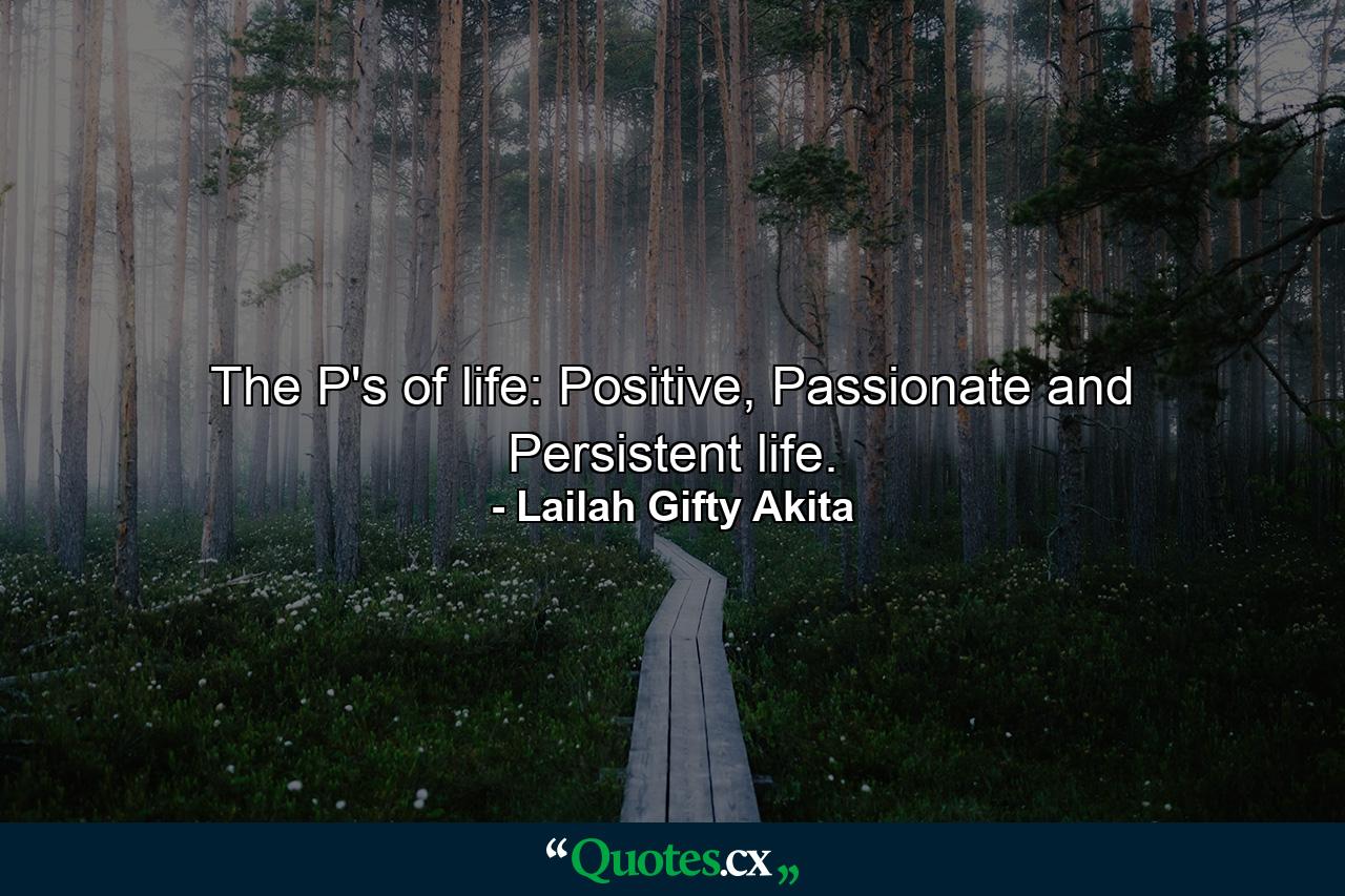 The P's of life: Positive, Passionate and Persistent life. - Quote by Lailah Gifty Akita