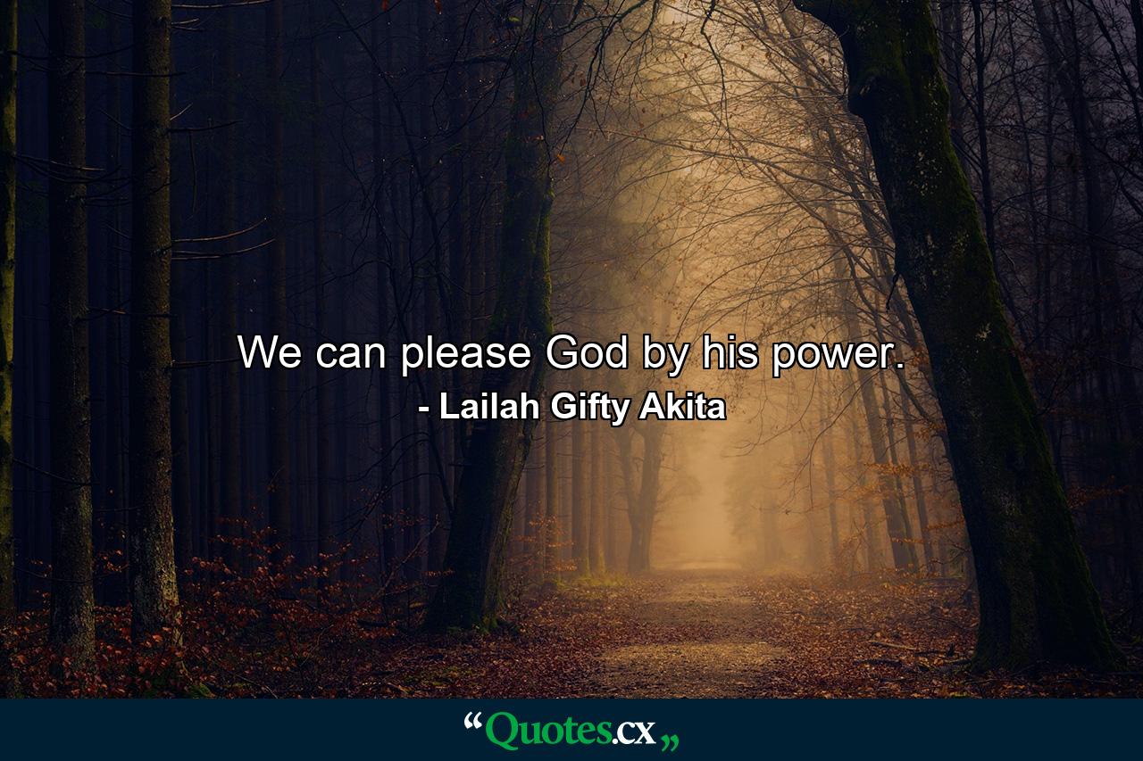 We can please God by his power. - Quote by Lailah Gifty Akita