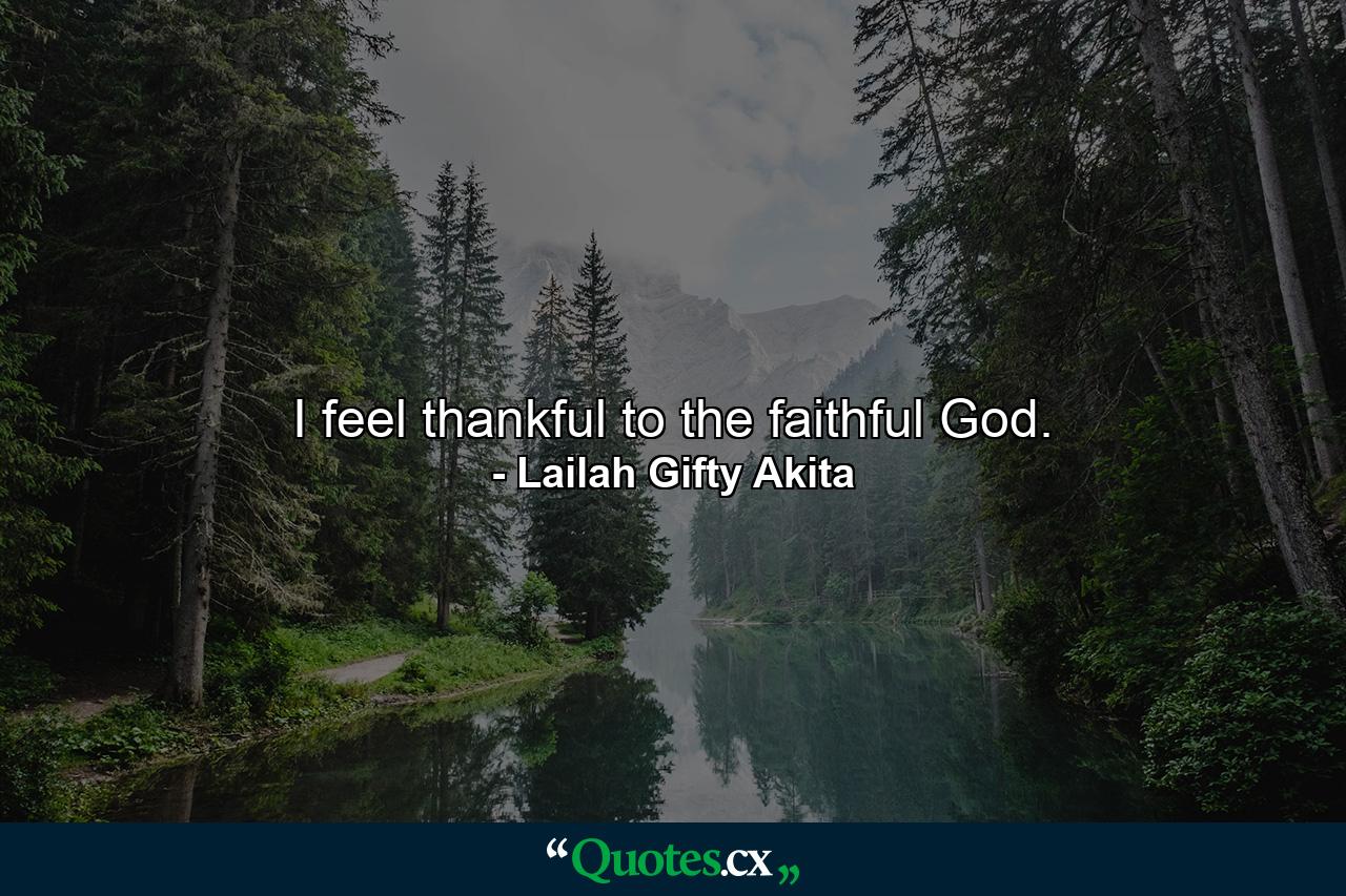 I feel thankful to the faithful God. - Quote by Lailah Gifty Akita