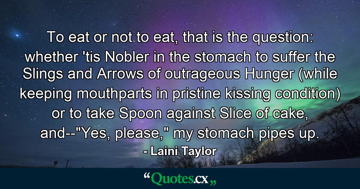 To eat or not to eat, that is the question: whether 'tis Nobler in the stomach to suffer the Slings and Arrows of outrageous Hunger (while keeping mouthparts in pristine kissing condition) or to take Spoon against Slice of cake, and--