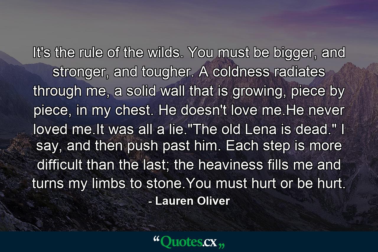 It's the rule of the wilds. You must be bigger, and stronger, and tougher. A coldness radiates through me, a solid wall that is growing, piece by piece, in my chest. He doesn't love me.He never loved me.It was all a lie.