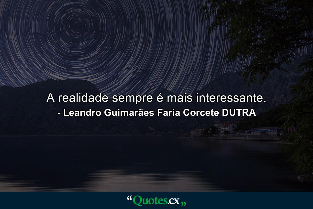 A realidade sempre é mais interessante. - Quote by Leandro Guimarães Faria Corcete DUTRA