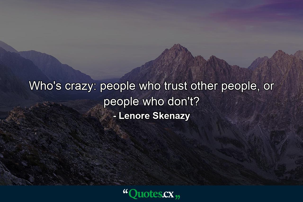 Who's crazy: people who trust other people, or people who don't? - Quote by Lenore Skenazy