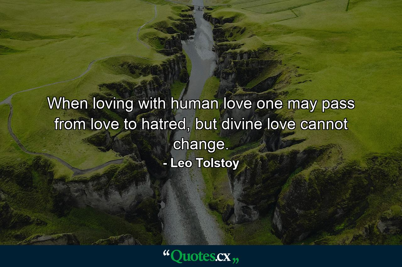 When loving with human love one may pass from love to hatred, but divine love cannot change. - Quote by Leo Tolstoy