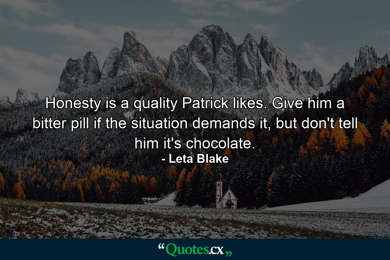 Honesty is a quality Patrick likes. Give him a bitter pill if the situation demands it, but don't tell him it's chocolate. - Quote by Leta Blake