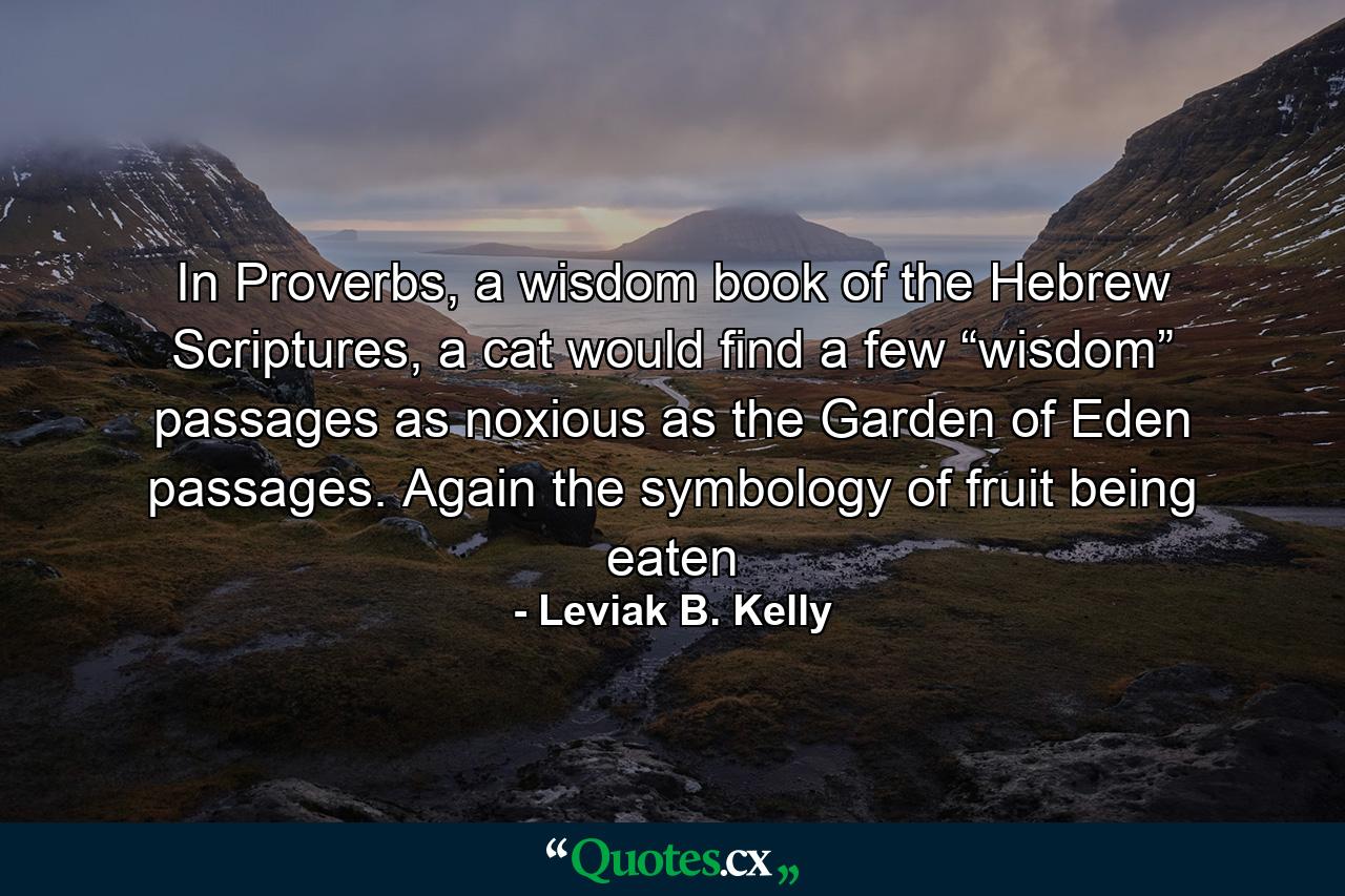 In Proverbs, a wisdom book of the Hebrew Scriptures, a cat would find a few “wisdom” passages as noxious as the Garden of Eden passages. Again the symbology of fruit being eaten - Quote by Leviak B. Kelly