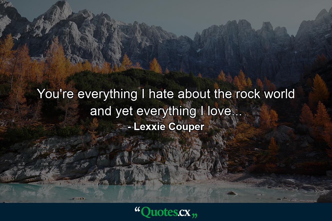 You're everything I hate about the rock world and yet everything I love... - Quote by Lexxie Couper