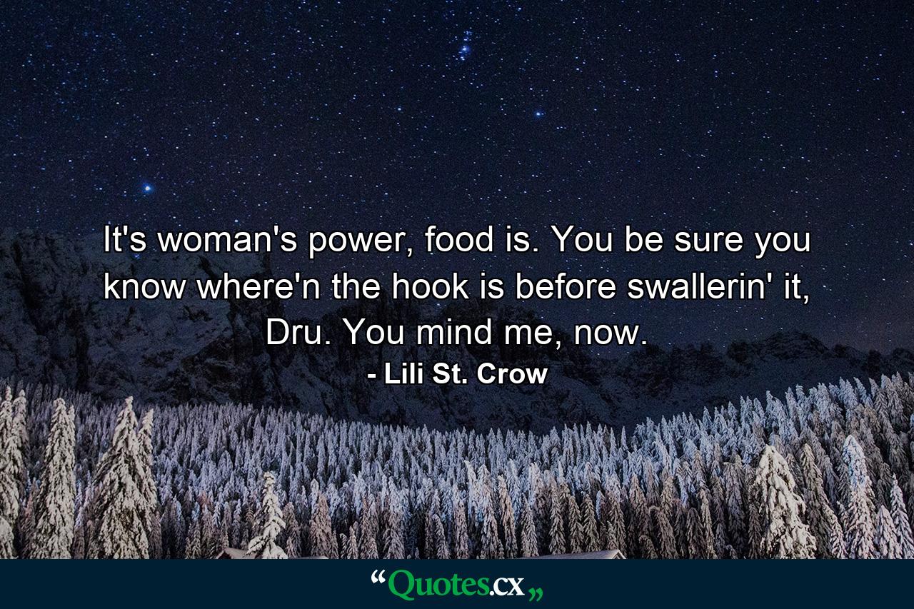 It's woman's power, food is. You be sure you know where'n the hook is before swallerin' it, Dru. You mind me, now. - Quote by Lili St. Crow