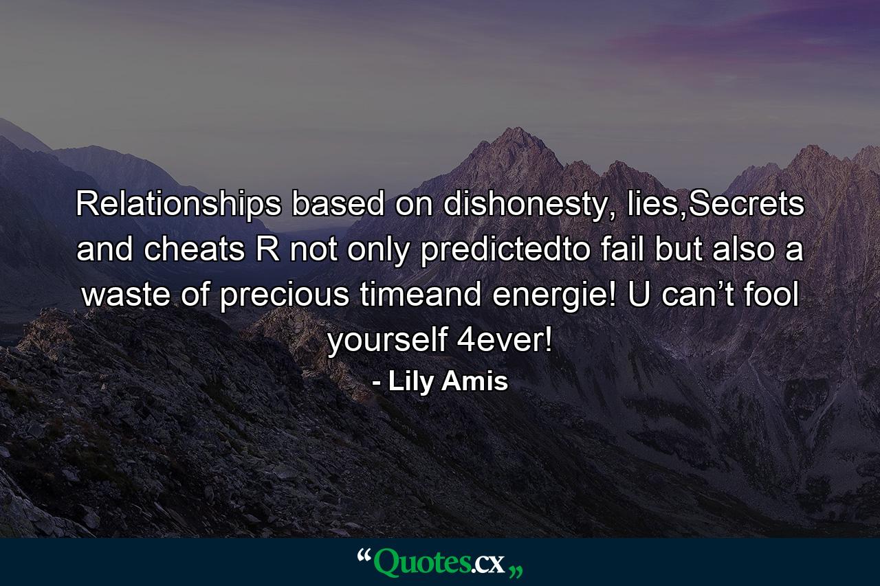 Relationships based on dishonesty, lies,Secrets and cheats R not only predictedto fail but also a waste of precious timeand energie! U can’t fool yourself 4ever! - Quote by Lily Amis