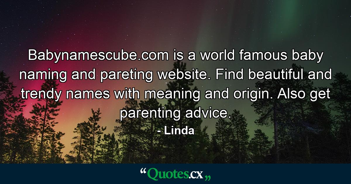 Babynamescube.com is a world famous baby naming and pareting website. Find beautiful and trendy names with meaning and origin. Also get parenting advice. - Quote by Linda