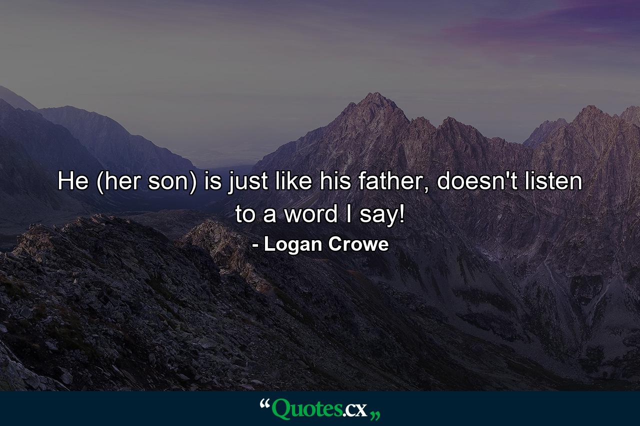 He (her son) is just like his father, doesn't listen to a word I say! - Quote by Logan Crowe