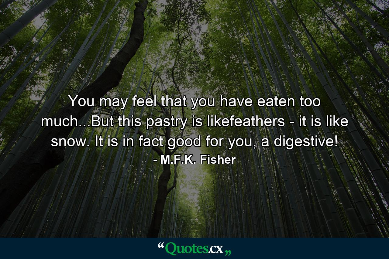 You may feel that you have eaten too much...But this pastry is likefeathers - it is like snow. It is in fact good for you, a digestive! - Quote by M.F.K. Fisher