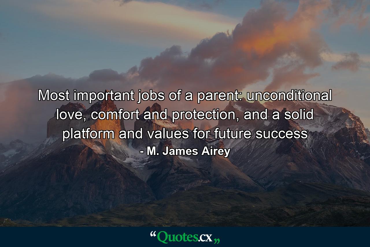 Most important jobs of a parent: unconditional love, comfort and protection, and a solid platform and values for future success - Quote by M. James Airey