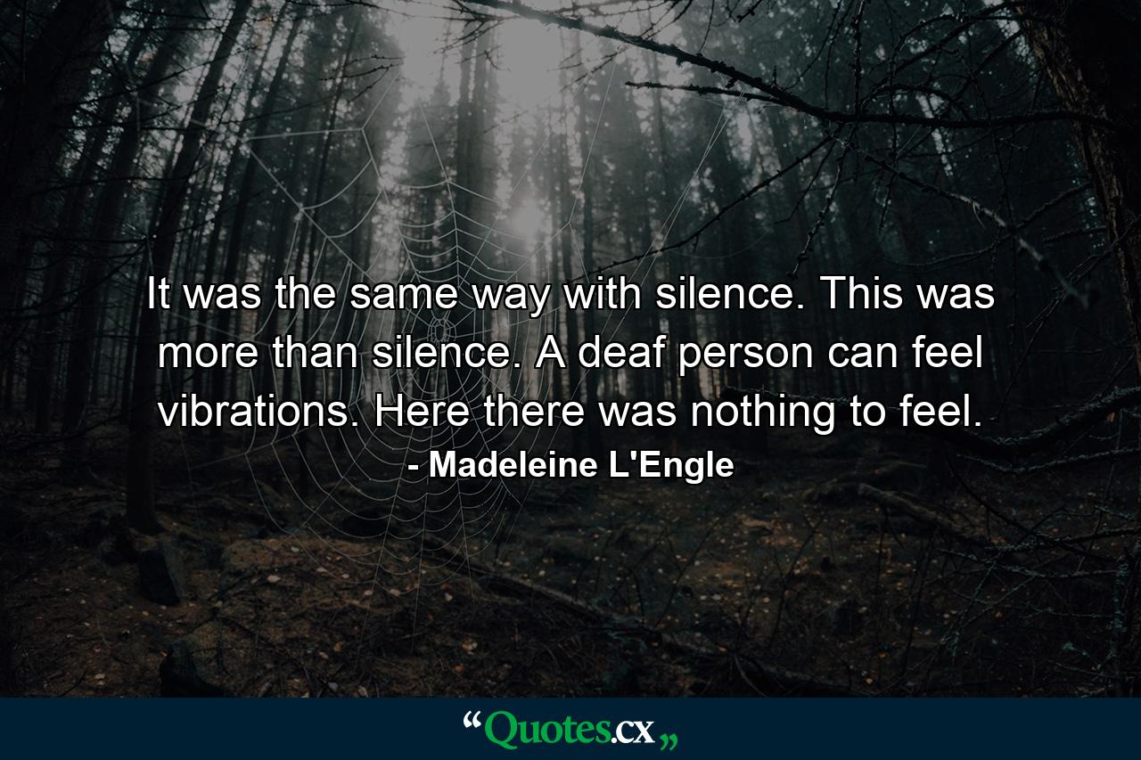 It was the same way with silence. This was more than silence. A deaf person can feel vibrations. Here there was nothing to feel. - Quote by Madeleine L'Engle