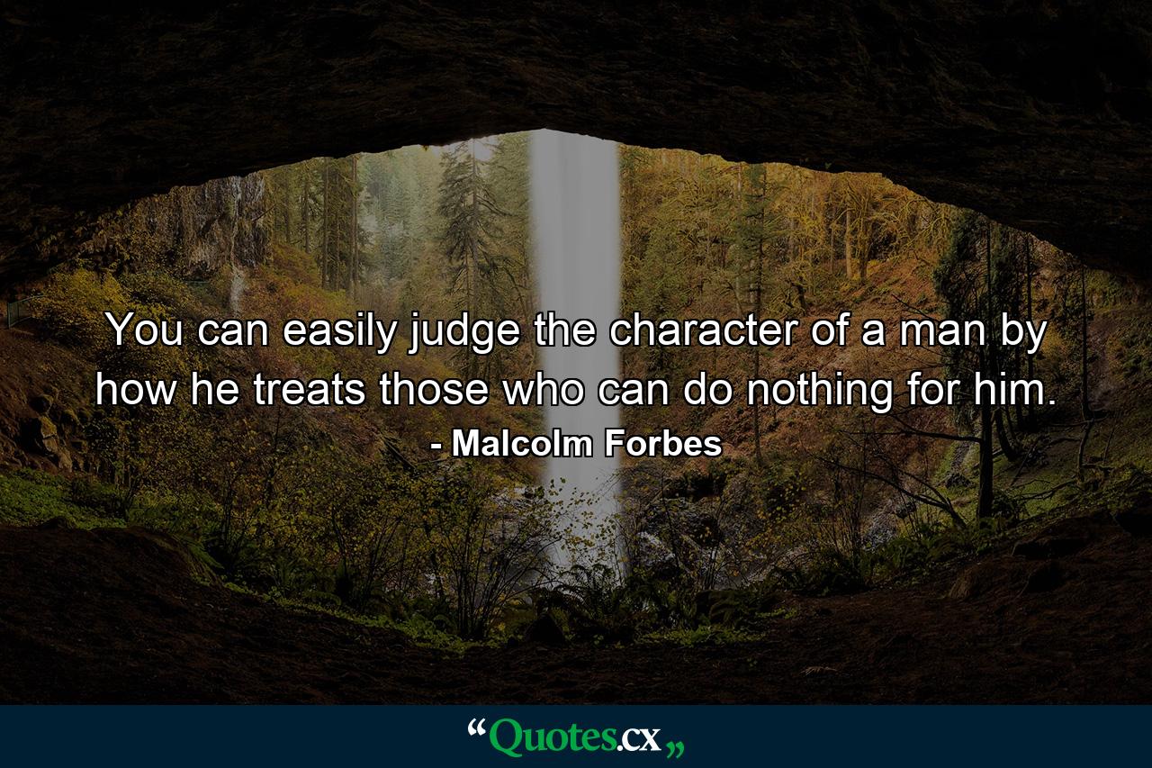 You can easily judge the character of a man by how he treats those who can do nothing for him. - Quote by Malcolm Forbes