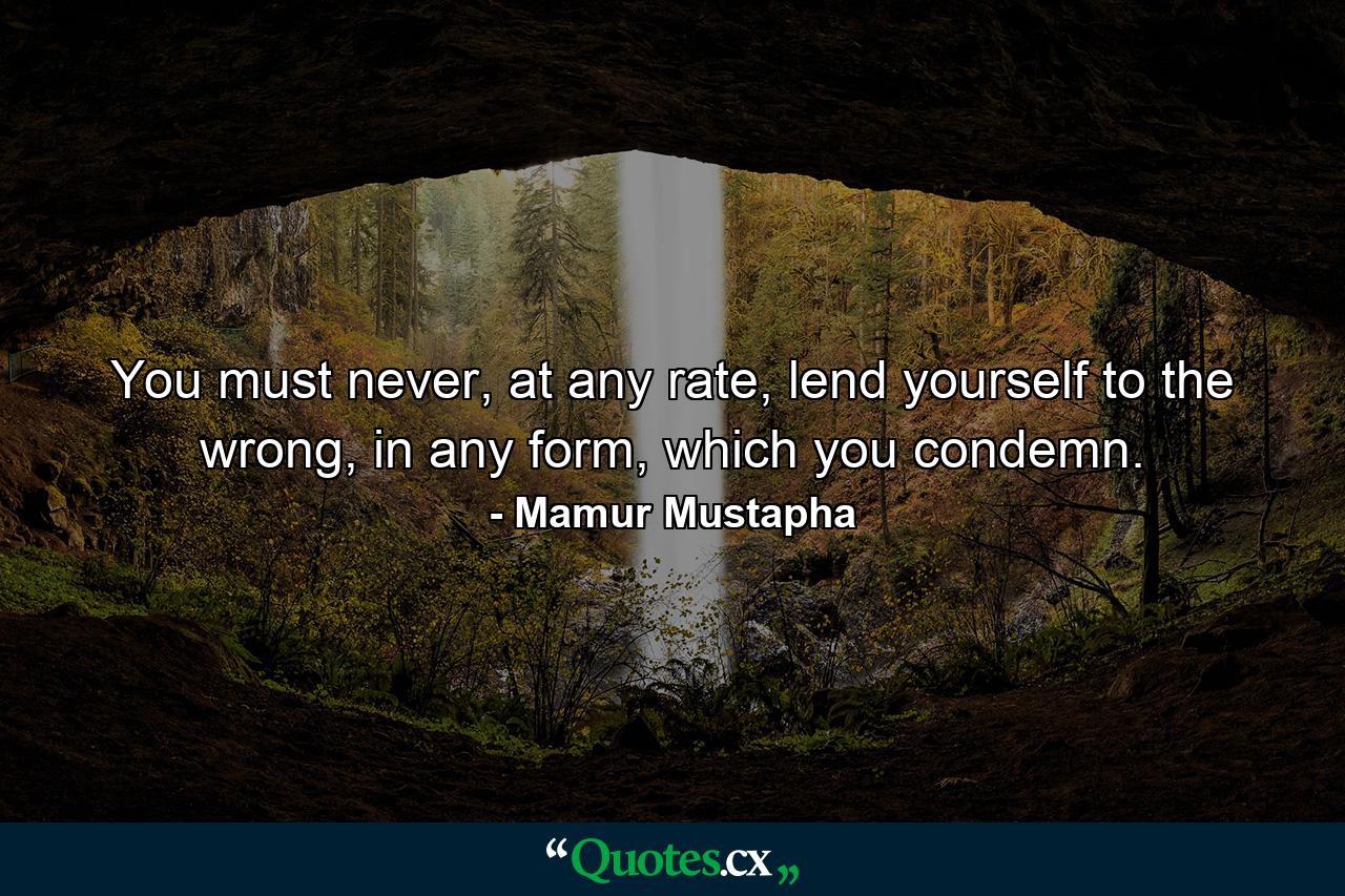 You must never, at any rate, lend yourself to the wrong, in any form, which you condemn. - Quote by Mamur Mustapha