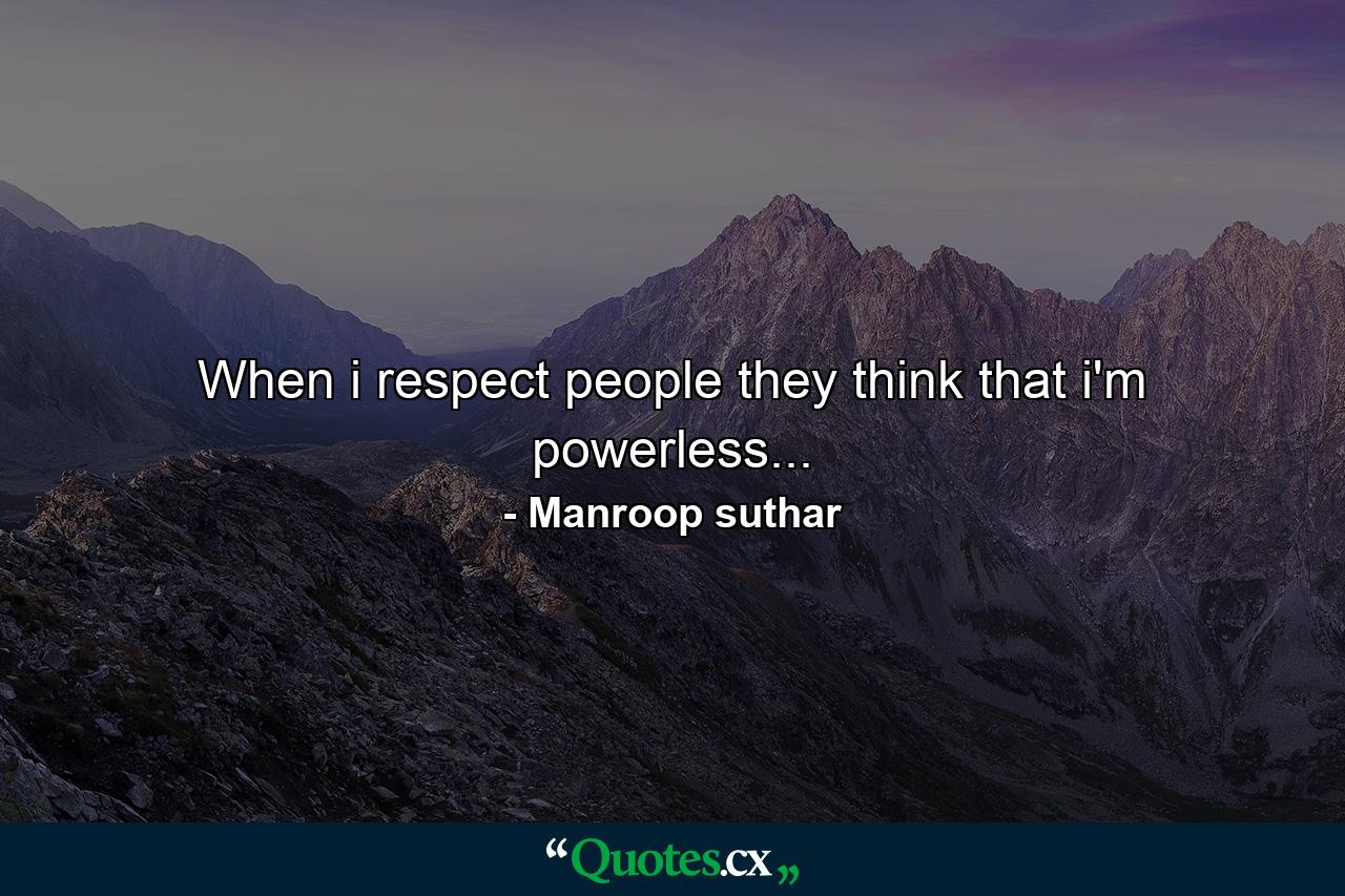 When i respect people they think that i'm powerless... - Quote by Manroop suthar