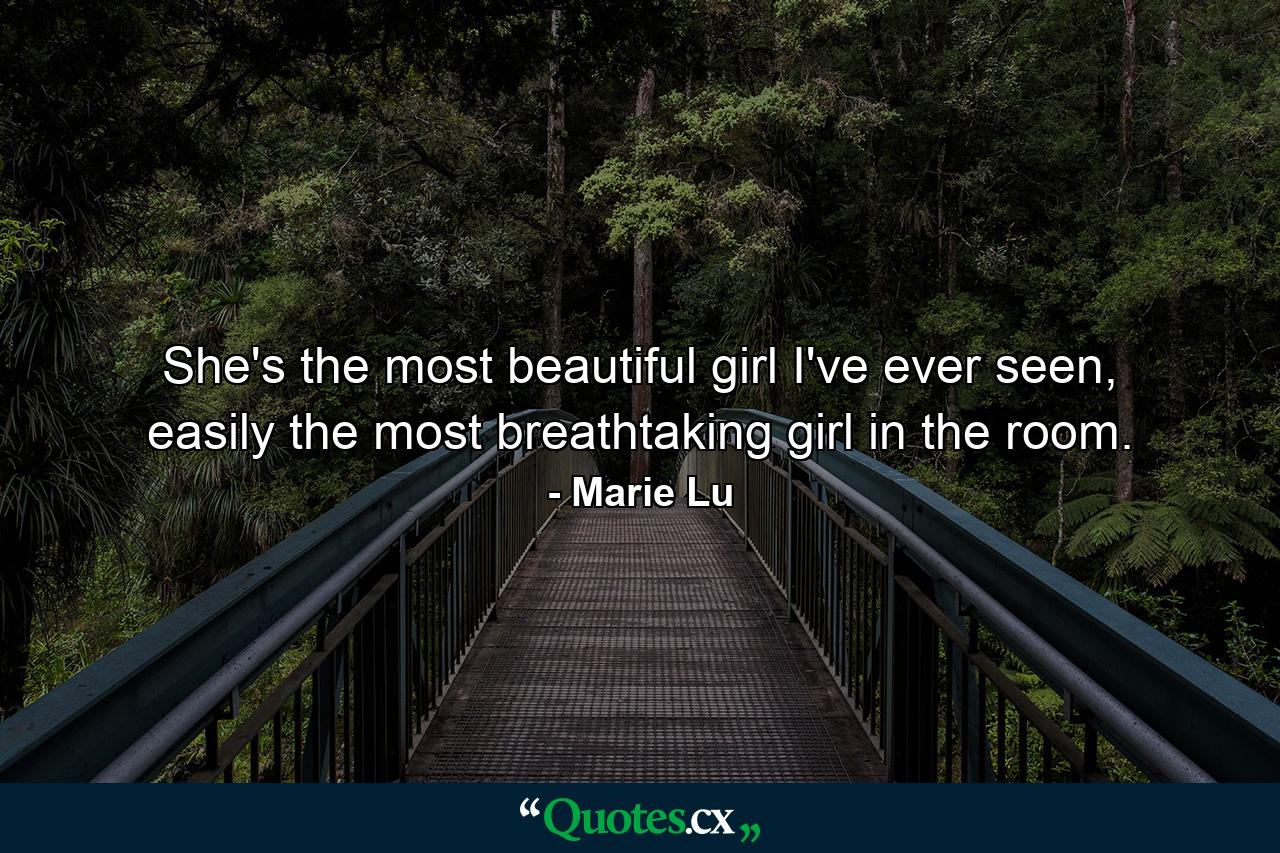 She's the most beautiful girl I've ever seen, easily the most breathtaking girl in the room. - Quote by Marie Lu