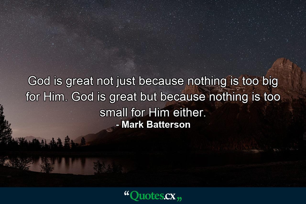 God is great not just because nothing is too big for Him. God is great but because nothing is too small for Him either. - Quote by Mark Batterson