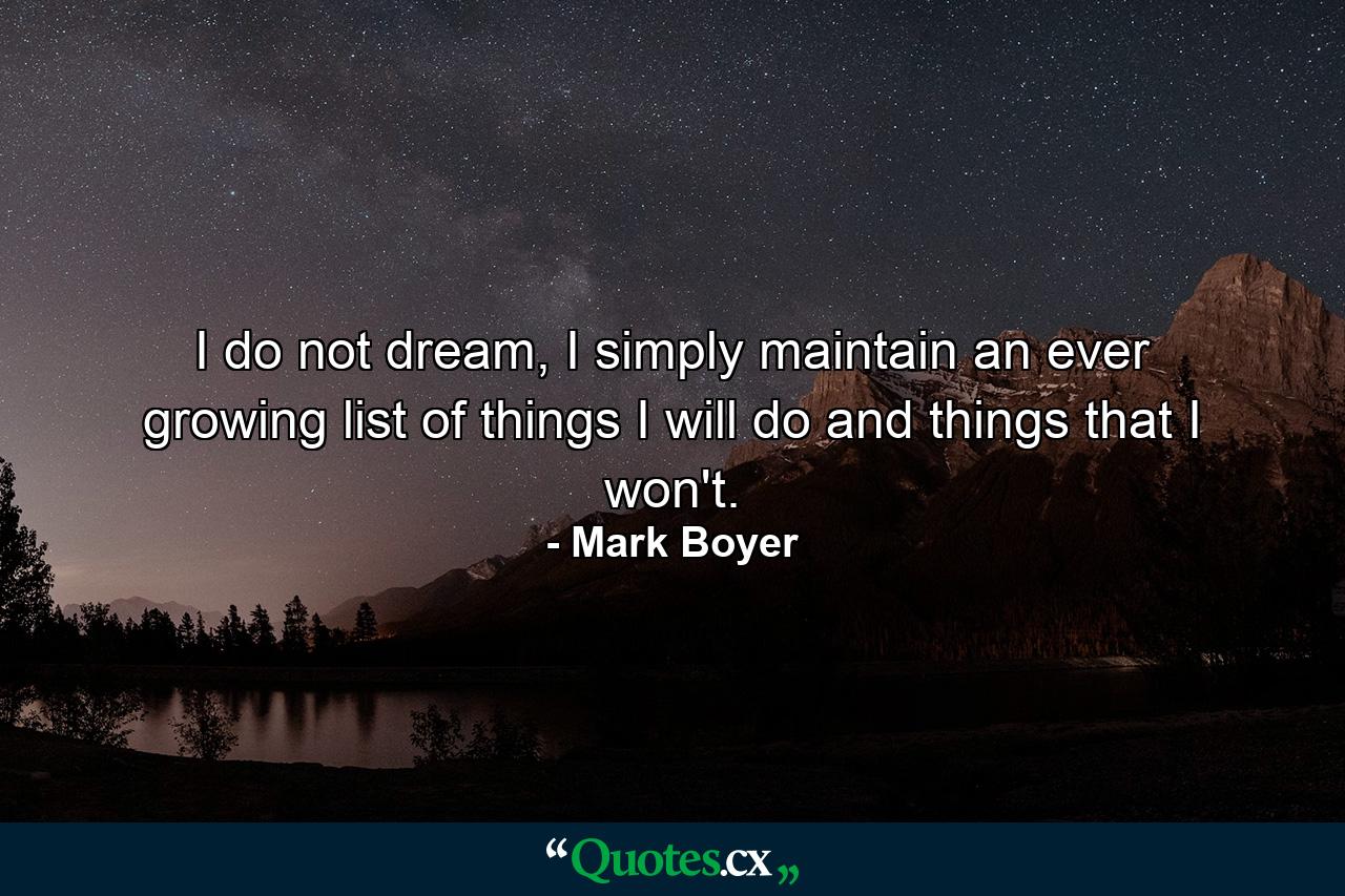 I do not dream, I simply maintain an ever growing list of things I will do and things that I won't. - Quote by Mark Boyer