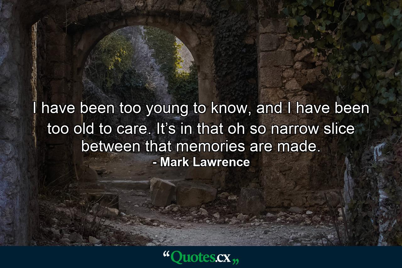 I have been too young to know, and I have been too old to care. It’s in that oh so narrow slice between that memories are made. - Quote by Mark Lawrence