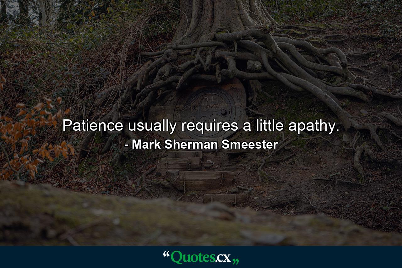 Patience usually requires a little apathy. - Quote by Mark Sherman Smeester