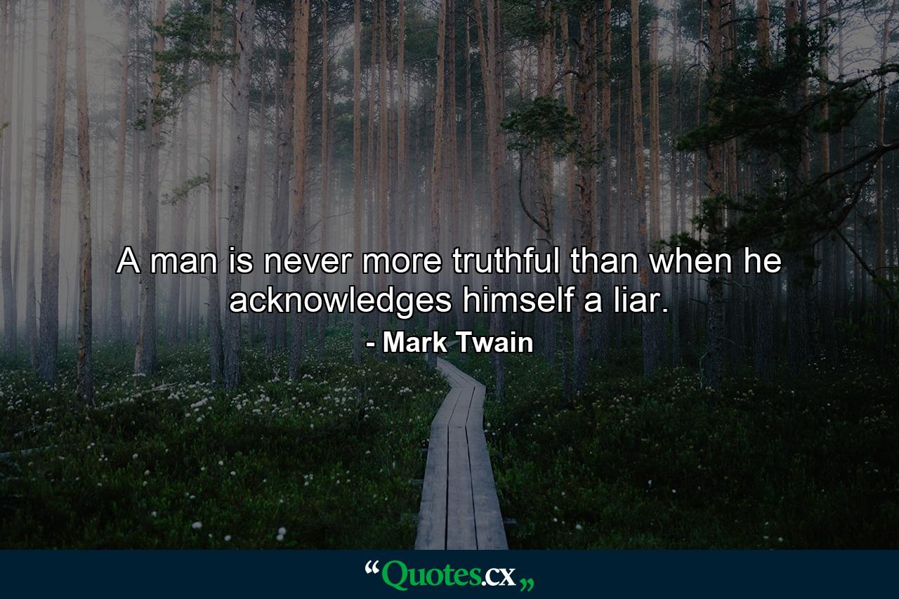 A man is never more truthful than when he acknowledges himself a liar. - Quote by Mark Twain