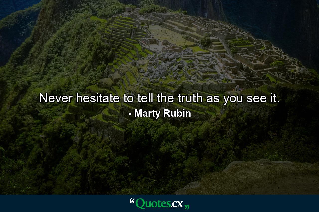 Never hesitate to tell the truth as you see it. - Quote by Marty Rubin