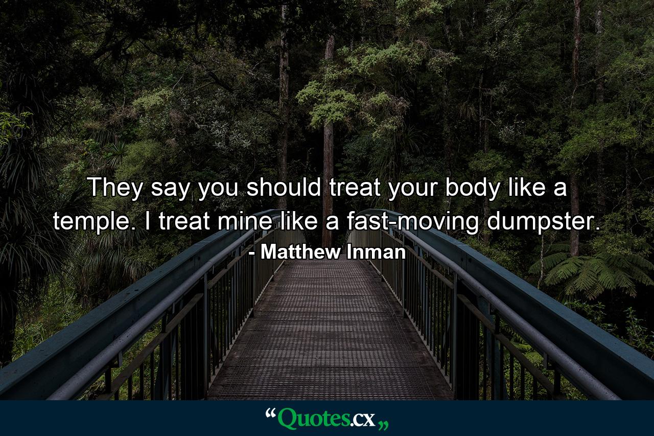 They say you should treat your body like a temple. I treat mine like a fast-moving dumpster. - Quote by Matthew Inman