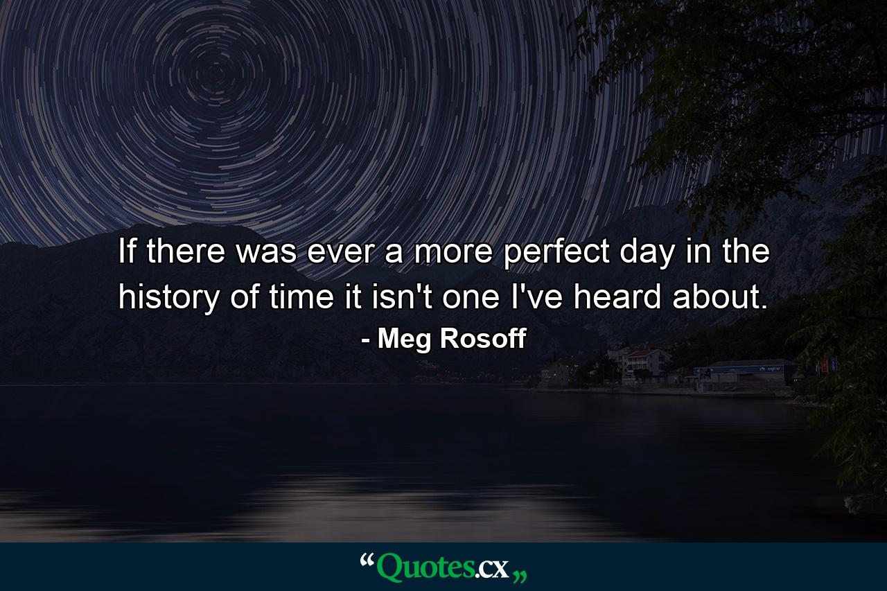 If there was ever a more perfect day in the history of time it isn't one I've heard about. - Quote by Meg Rosoff