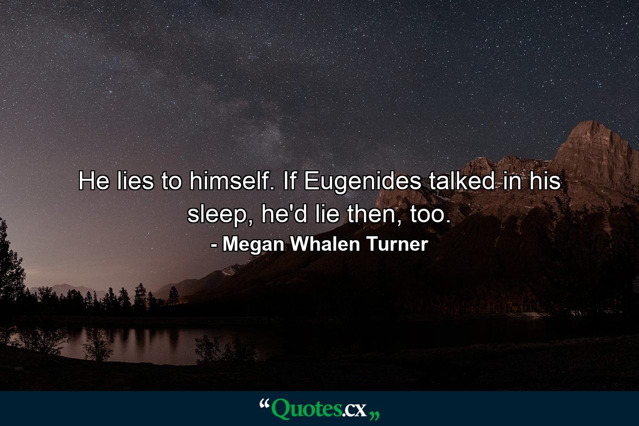 He lies to himself. If Eugenides talked in his sleep, he'd lie then, too. - Quote by Megan Whalen Turner