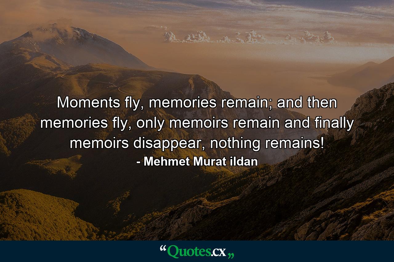 Moments fly, memories remain; and then memories fly, only memoirs remain and finally memoirs disappear, nothing remains! - Quote by Mehmet Murat ildan