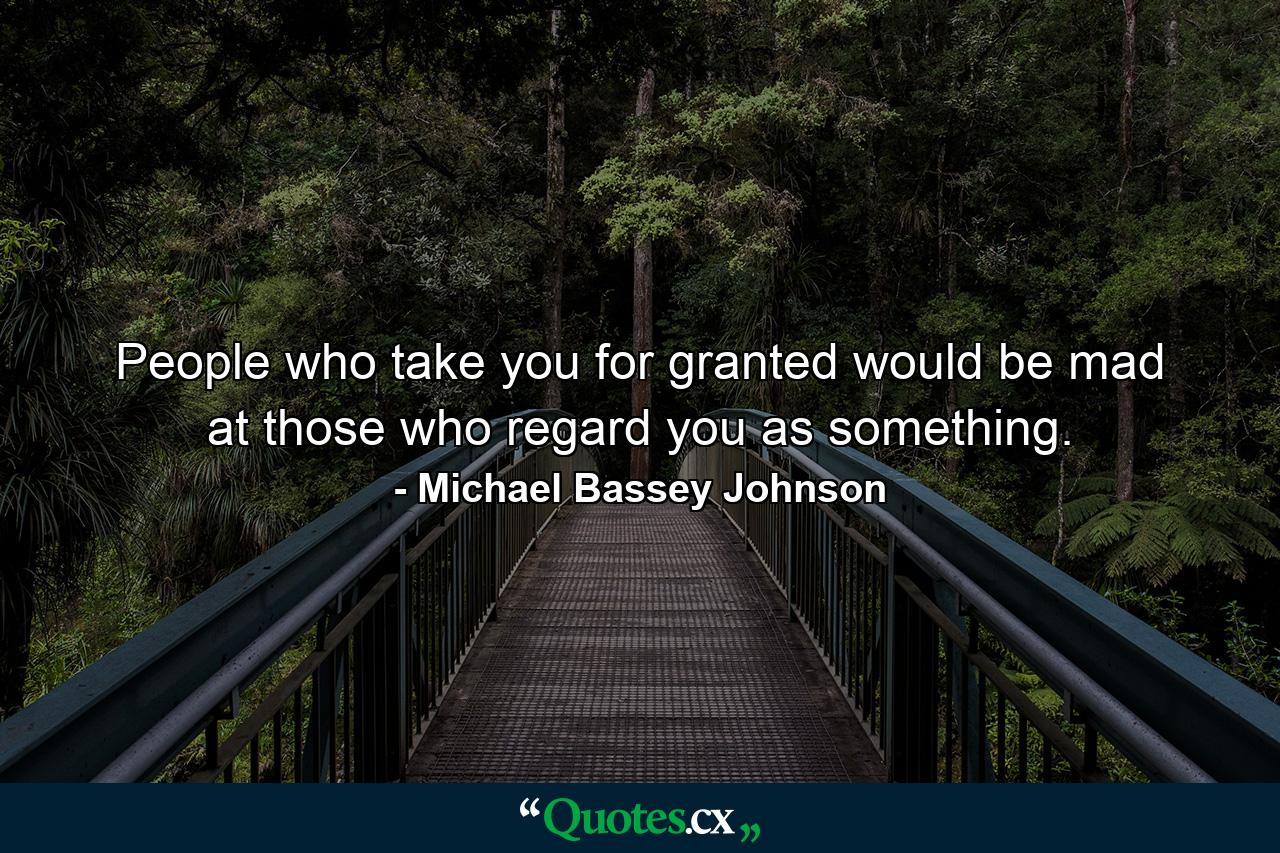 People who take you for granted would be mad at those who regard you as something. - Quote by Michael Bassey Johnson