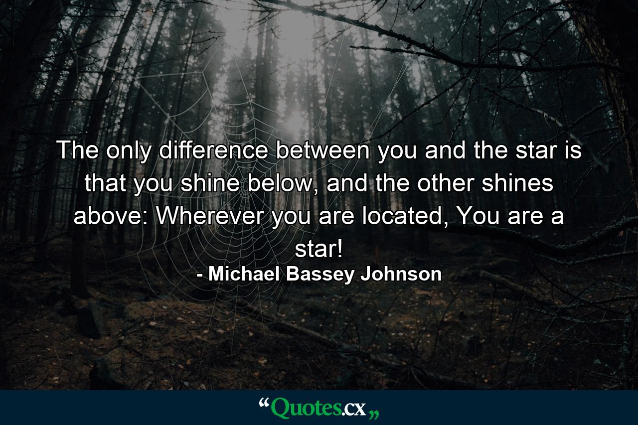 The only difference between you and the star is that you shine below, and the other shines above: Wherever you are located, You are a star! - Quote by Michael Bassey Johnson