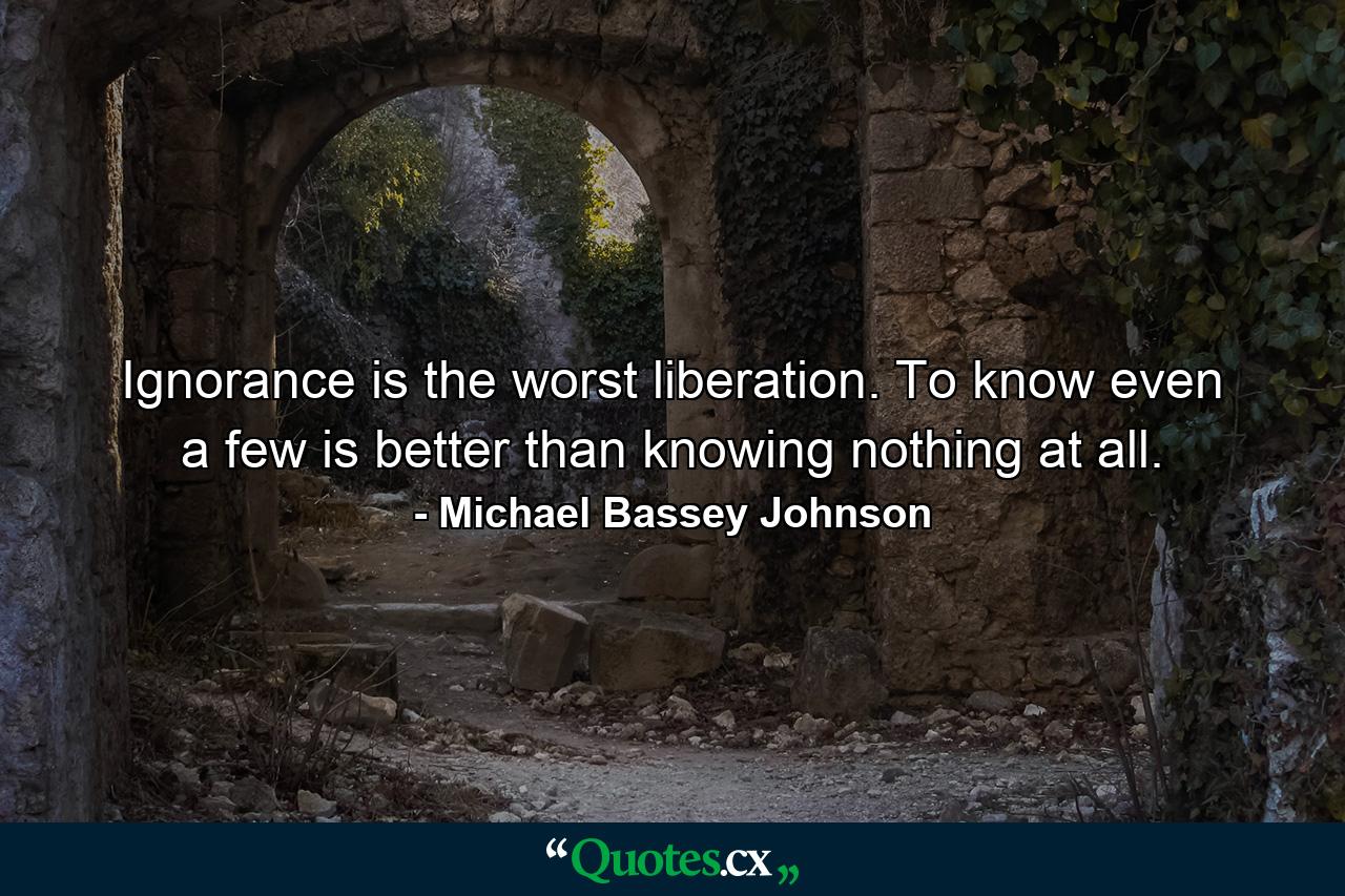 Ignorance is the worst liberation. To know even a few is better than knowing nothing at all. - Quote by Michael Bassey Johnson