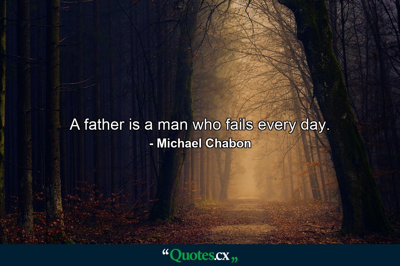 A father is a man who fails every day. - Quote by Michael Chabon