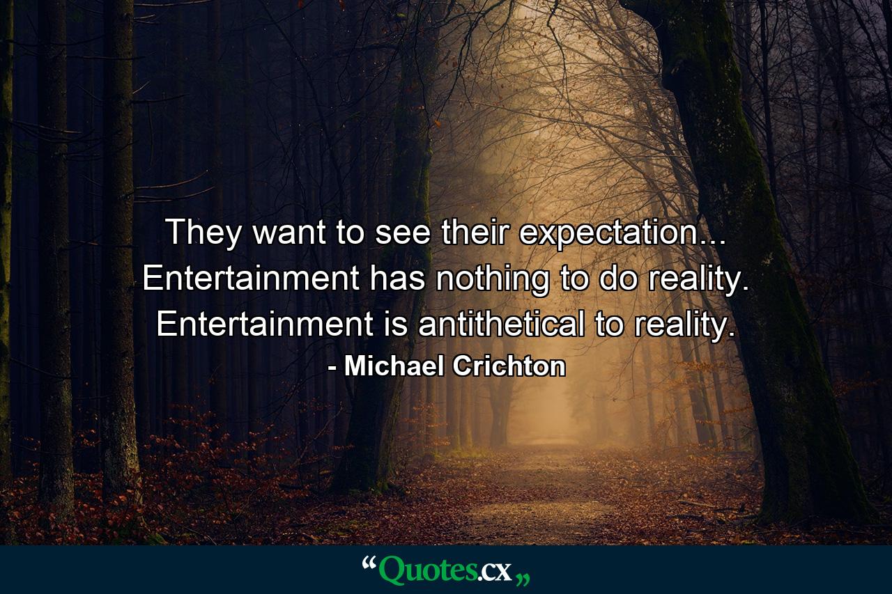 They want to see their expectation... Entertainment has nothing to do reality. Entertainment is antithetical to reality. - Quote by Michael Crichton