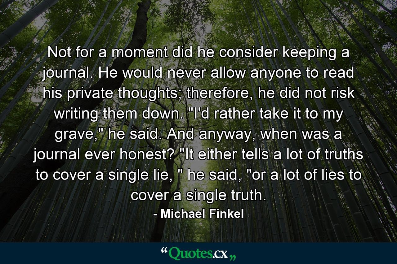 Not for a moment did he consider keeping a journal. He would never allow anyone to read his private thoughts; therefore, he did not risk writing them down. 