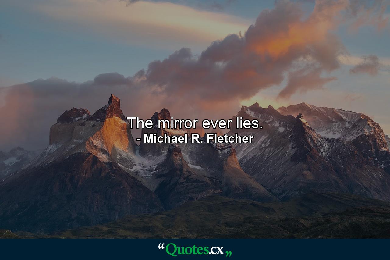 The mirror ever lies. - Quote by Michael R. Fletcher