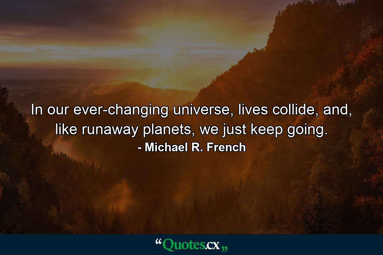 In our ever-changing universe, lives collide, and, like runaway planets, we just keep going. - Quote by Michael R. French