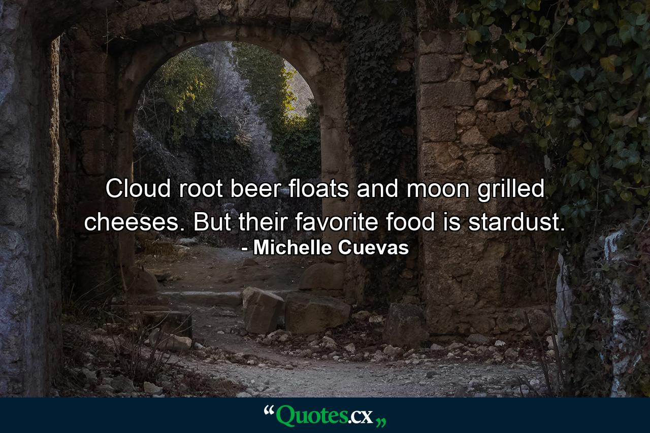 Cloud root beer floats and moon grilled cheeses. But their favorite food is stardust. - Quote by Michelle Cuevas