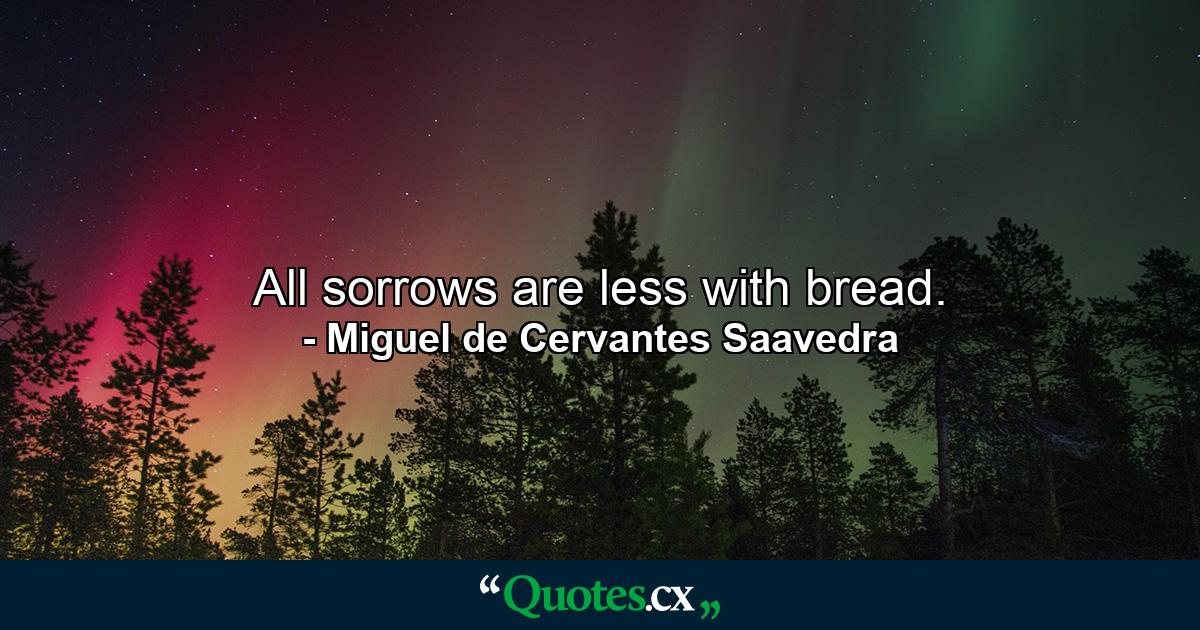 All sorrows are less with bread. - Quote by Miguel de Cervantes Saavedra