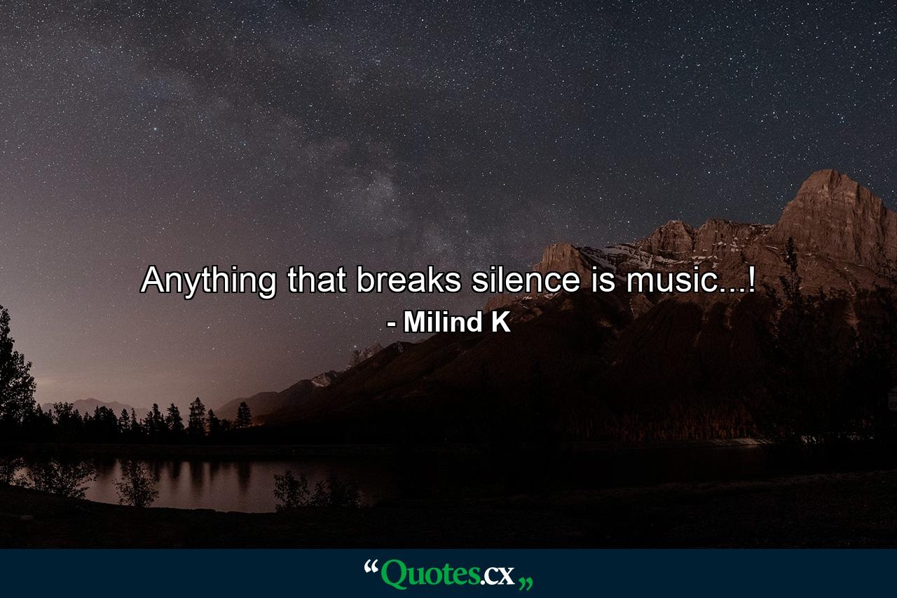 Anything that breaks silence is music...! - Quote by Milind K