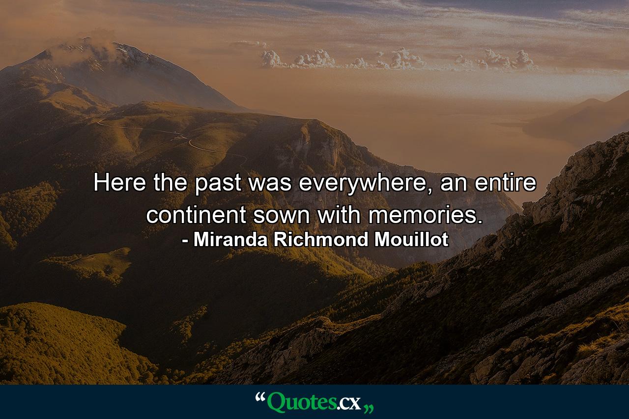 Here the past was everywhere, an entire continent sown with memories. - Quote by Miranda Richmond Mouillot