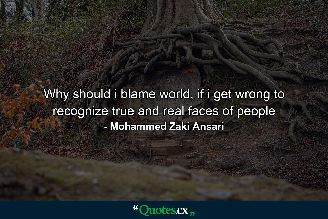 Why should i blame world, if i get wrong to recognize true and real faces of people - Quote by Mohammed Zaki Ansari