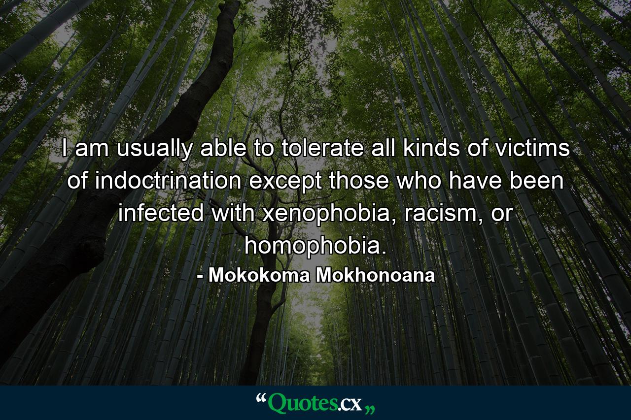 I am usually able to tolerate all kinds of victims of indoctrination except those who have been infected with xenophobia, racism, or homophobia. - Quote by Mokokoma Mokhonoana