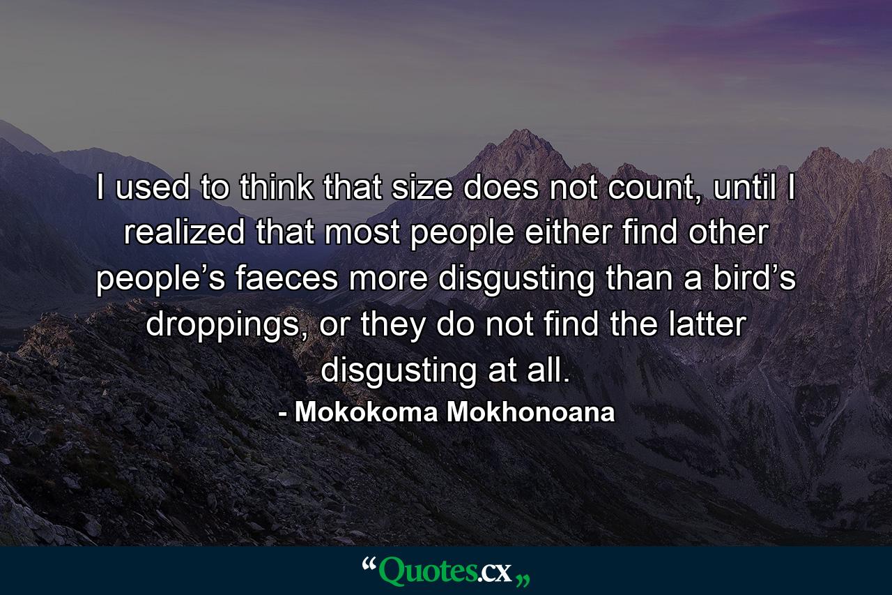 I used to think that size does not count, until I realized that most people either find other people’s faeces more disgusting than a bird’s droppings, or they do not find the latter disgusting at all. - Quote by Mokokoma Mokhonoana