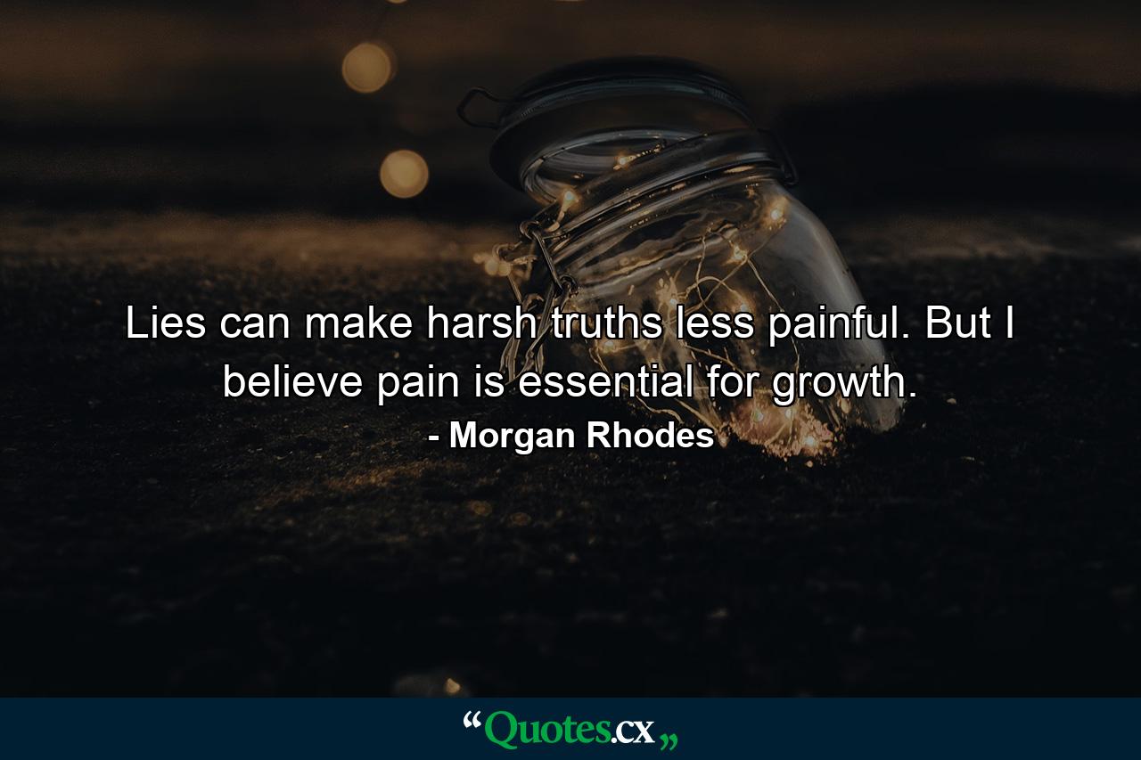 Lies can make harsh truths less painful. But I believe pain is essential for growth. - Quote by Morgan Rhodes